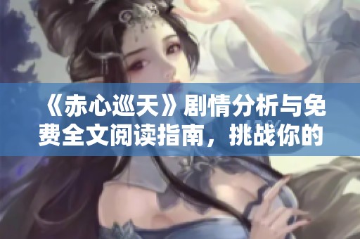 《赤心巡天》剧情分析与免费全文阅读指南，挑战你的想象力