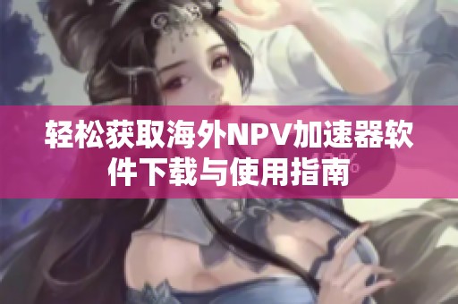 轻松获取海外NPV加速器软件下载与使用指南