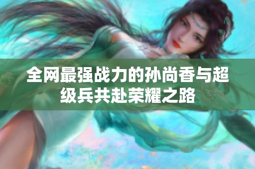 全网最强战力的孙尚香与超级兵共赴荣耀之路