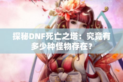 探秘DNF死亡之塔：究竟有多少种怪物存在？
