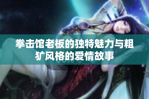 拳击馆老板的独特魅力与粗犷风格的爱情故事