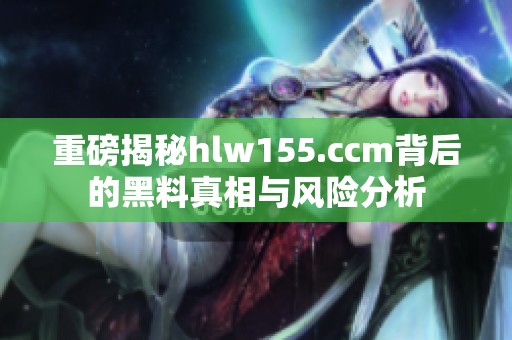 重磅揭秘hlw155.ccm背后的黑料真相与风险分析