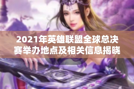 2021年英雄联盟全球总决赛举办地点及相关信息揭晓