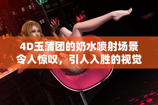 4D玉蒲团的奶水喷射场景令人惊叹，引人入胜的视觉体验