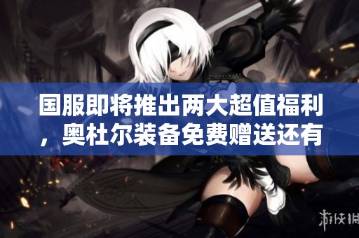 国服即将推出两大超值福利，奥杜尔装备免费赠送还有新232武器