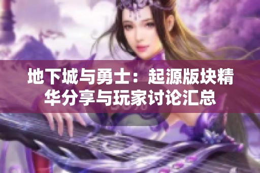 地下城与勇士：起源版块精华分享与玩家讨论汇总