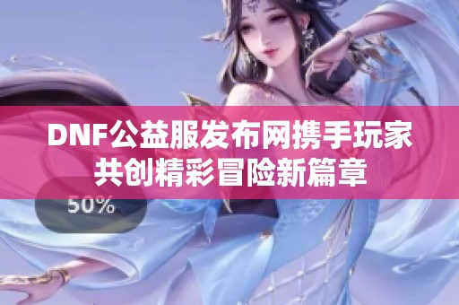 DNF公益服发布网携手玩家共创精彩冒险新篇章