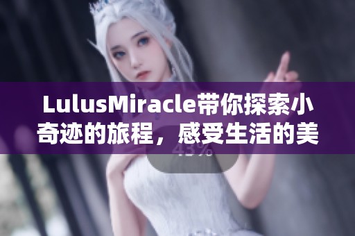 LulusMiracle带你探索小奇迹的旅程，感受生活的美好与惊喜