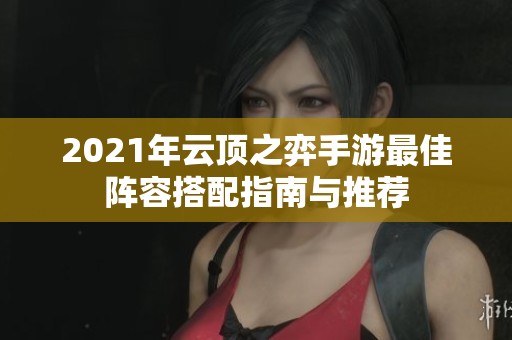 2021年云顶之弈手游最佳阵容搭配指南与推荐