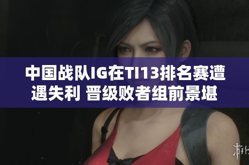 中国战队IG在TI13排名赛遭遇失利 晋级败者组前景堪忧