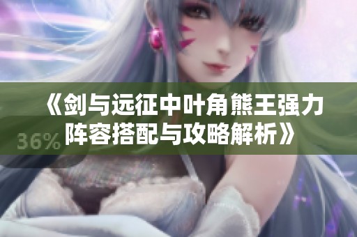 《剑与远征中叶角熊王强力阵容搭配与攻略解析》
