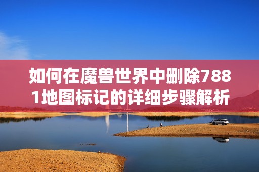 如何在魔兽世界中删除7881地图标记的详细步骤解析