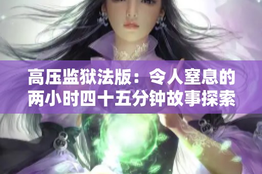 高压监狱法版：令人窒息的两小时四十五分钟故事探索