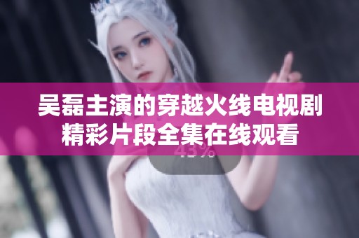 吴磊主演的穿越火线电视剧精彩片段全集在线观看