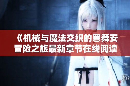 《机械与魔法交织的寒舞安冒险之旅最新章节在线阅读》