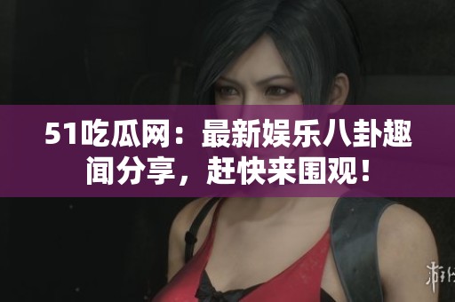 51吃瓜网：最新娱乐八卦趣闻分享，赶快来围观！