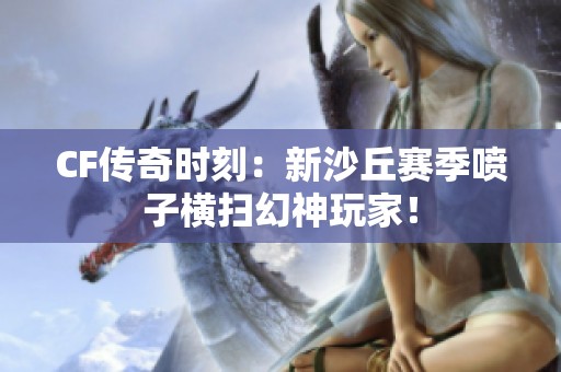 CF传奇时刻：新沙丘赛季喷子横扫幻神玩家！