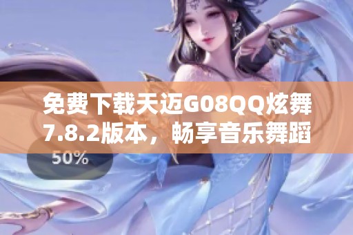 免费下载天迈G08QQ炫舞7.8.2版本，畅享音乐舞蹈乐趣