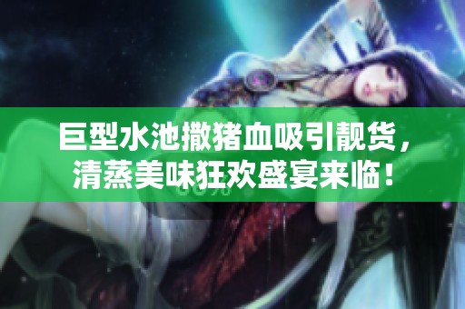 巨型水池撒猪血吸引靓货，清蒸美味狂欢盛宴来临！