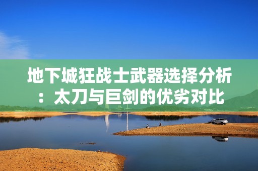 地下城狂战士武器选择分析：太刀与巨剑的优劣对比