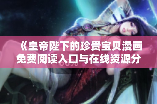 《皇帝陛下的珍贵宝贝漫画免费阅读入口与在线资源分享》