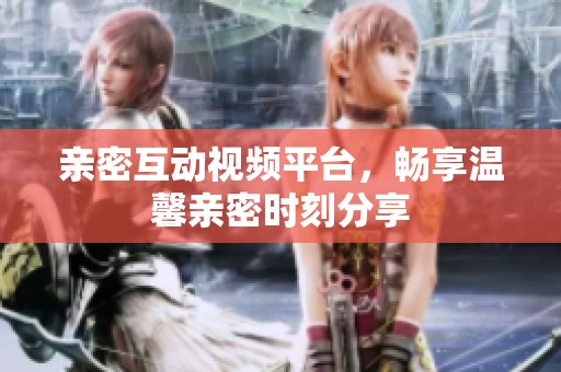 亲密互动视频平台，畅享温馨亲密时刻分享
