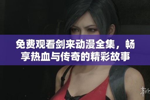 免费观看剑来动漫全集，畅享热血与传奇的精彩故事