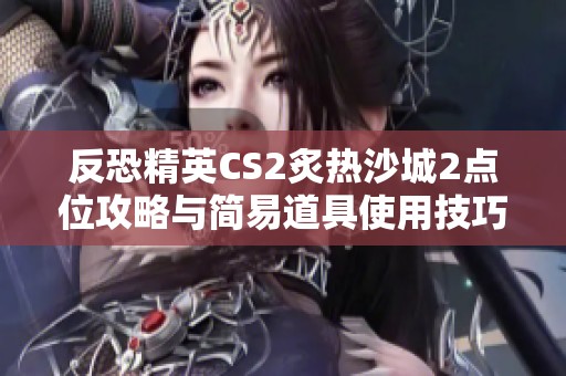 反恐精英CS2炙热沙城2点位攻略与简易道具使用技巧解析