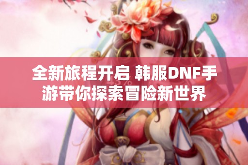 全新旅程开启 韩服DNF手游带你探索冒险新世界
