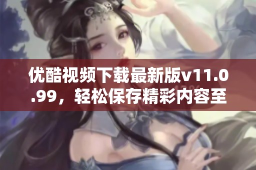 优酷视频下载最新版v11.0.99，轻松保存精彩内容至手机