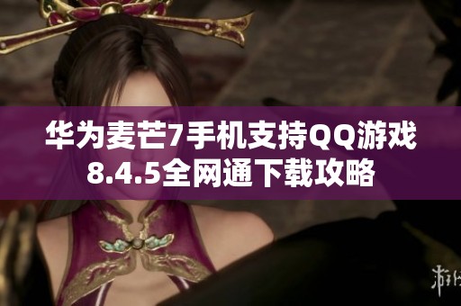 华为麦芒7手机支持QQ游戏8.4.5全网通下载攻略