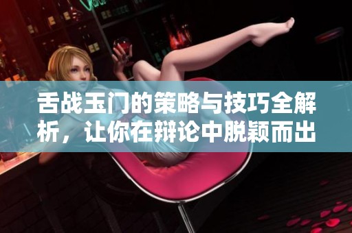舌战玉门的策略与技巧全解析，让你在辩论中脱颖而出