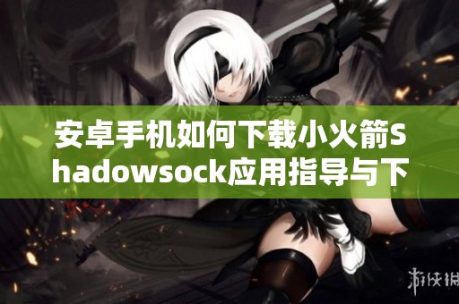 安卓手机如何下载小火箭Shadowsock应用指导与下载链接分享