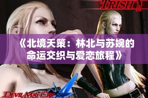 《北境天策：林北与苏婉的命运交织与爱恋旅程》