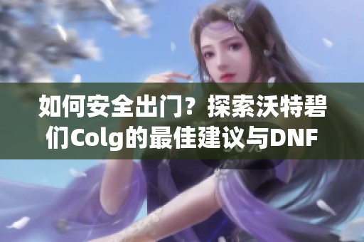 如何安全出门？探索沃特碧们Colg的最佳建议与DNF攻略