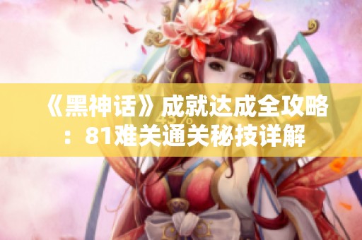 《黑神话》成就达成全攻略：81难关通关秘技详解