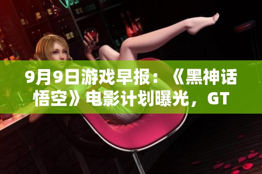 9月9日游戏早报：《黑神话悟空》电影计划曝光，GTA6或延期重写