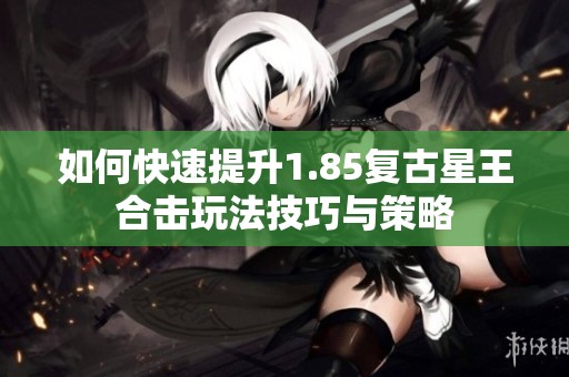 如何快速提升1.85复古星王合击玩法技巧与策略