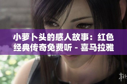 小萝卜头的感人故事：红色经典传奇免费听 - 喜马拉雅手机版