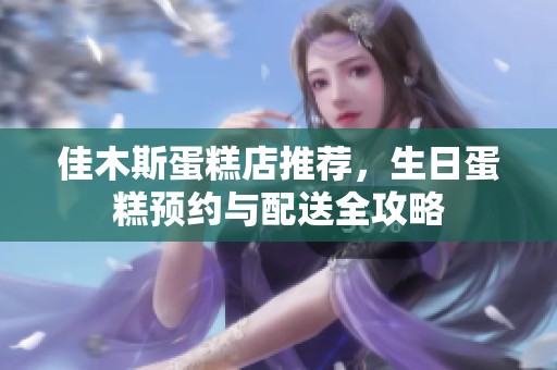佳木斯蛋糕店推荐，生日蛋糕预约与配送全攻略