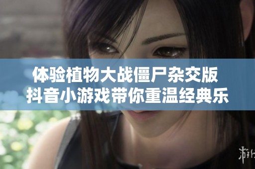 体验植物大战僵尸杂交版 抖音小游戏带你重温经典乐趣