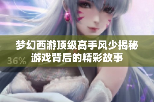 梦幻西游顶级高手风少揭秘游戏背后的精彩故事