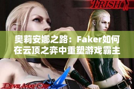 奥莉安娜之路：Faker如何在云顶之弈中重塑游戏霸主地位