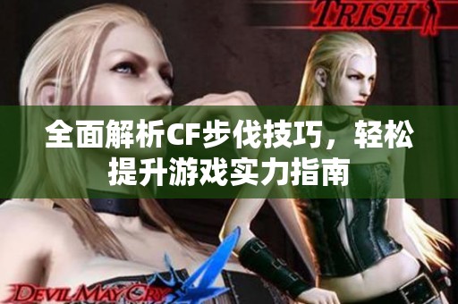 全面解析CF步伐技巧，轻松提升游戏实力指南