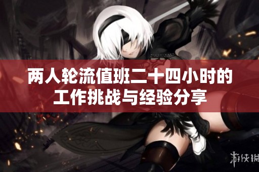 两人轮流值班二十四小时的工作挑战与经验分享