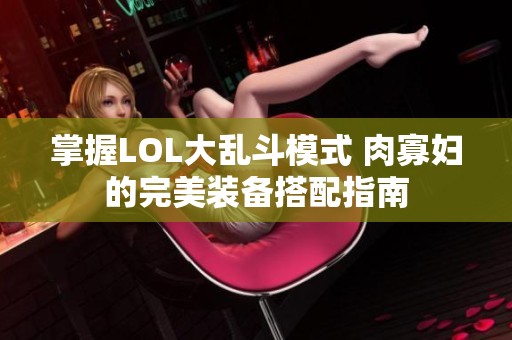 掌握LOL大乱斗模式 肉寡妇的完美装备搭配指南