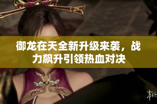 御龙在天全新升级来袭，战力飙升引领热血对决