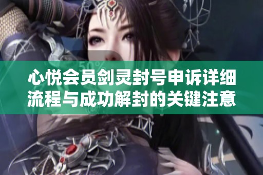 心悦会员剑灵封号申诉详细流程与成功解封的关键注意事项