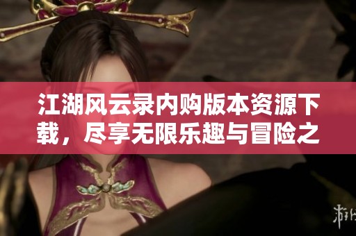 江湖风云录内购版本资源下载，尽享无限乐趣与冒险之旅