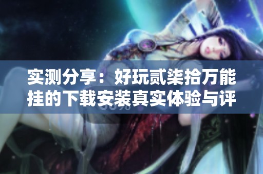 实测分享：好玩贰柒拾万能挂的下载安装真实体验与评价